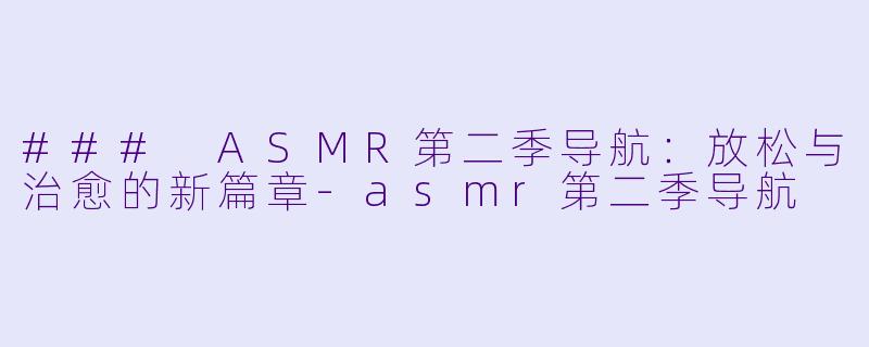 ### ASMR第二季导航：放松与治愈的新篇章-asmr第二季导航
