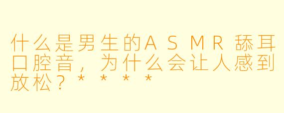 什么是男生的ASMR舔耳口腔音,为什么会让人感到放松?****