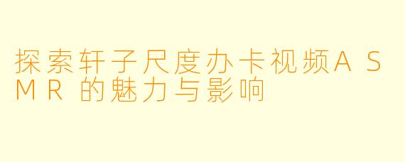 探索轩子尺度办卡视频ASMR的魅力与影响