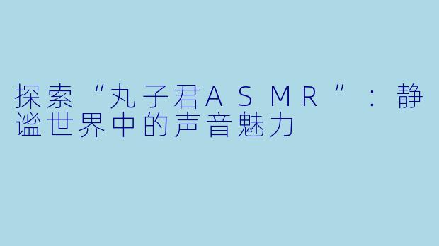 探索“丸子君ASMR”：静谧世界中的声音魅力