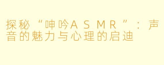 探秘“呻吟ASMR”：声音的魅力与心理的启迪