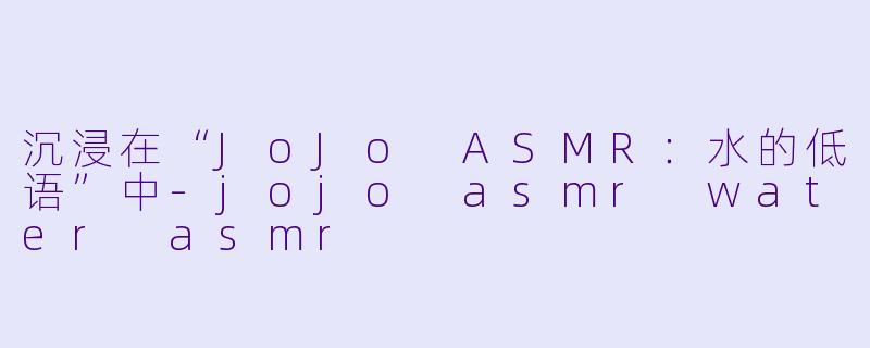 沉浸在“JoJo ASMR:水的低语”中