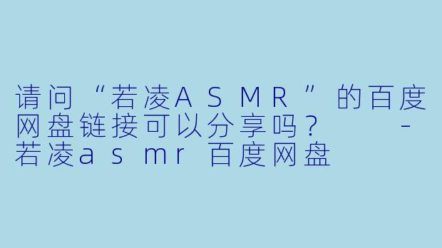 请问“若凌ASMR”的百度网盘链接可以分享吗？  