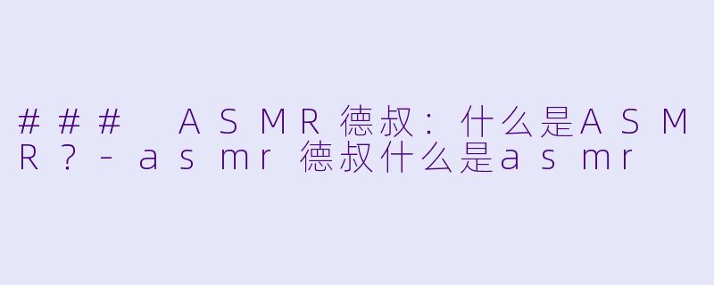 ### ASMR德叔：什么是ASMR？-asmr德叔什么是asmr