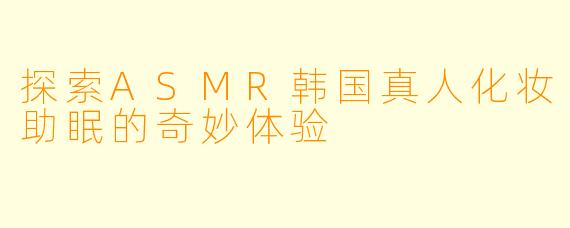 探索ASMR韩国真人化妆助眠的奇妙体验