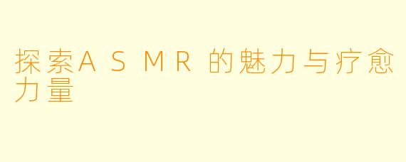 探索ASMR的魅力与疗愈力量