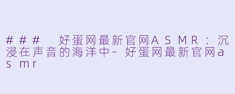 ### 好蛋网最新官网ASMR:沉浸在声音的海洋中