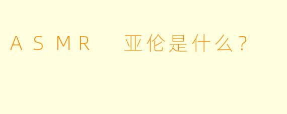 ASMR 亚伦是什么？  