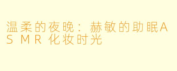 温柔的夜晚：赫敏的助眠ASMR化妆时光