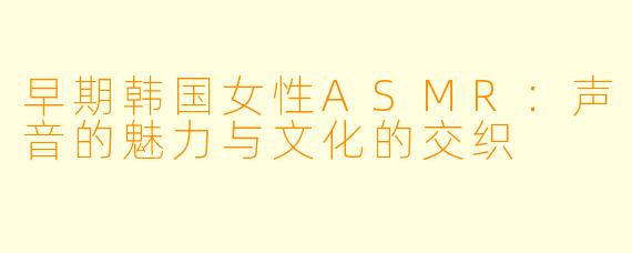 早期韩国女性ASMR：声音的魅力与文化的交织