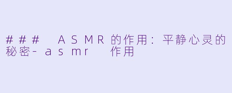 ### ASMR的作用：平静心灵的秘密-asmr 作用