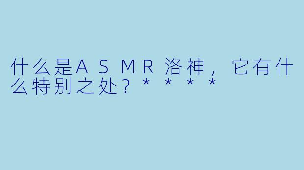 什么是ASMR洛神,它有什么特别之处?****