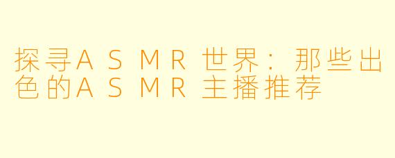 探寻ASMR世界：那些出色的ASMR主播推荐