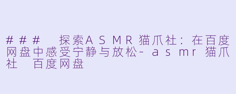 ### 探索ASMR猫爪社：在百度网盘中感受宁静与放松-asmr猫爪社 百度网盘
