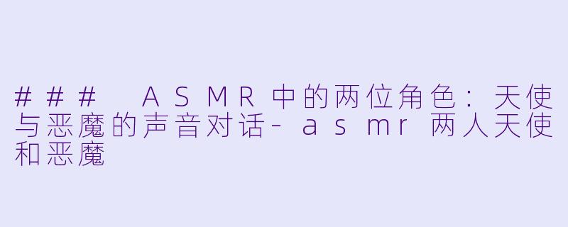 ### ASMR中的两位角色：天使与恶魔的声音对话-asmr两人天使和恶魔