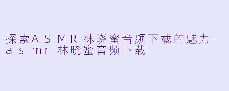 探索ASMR林晓蜜音频下载的魅力