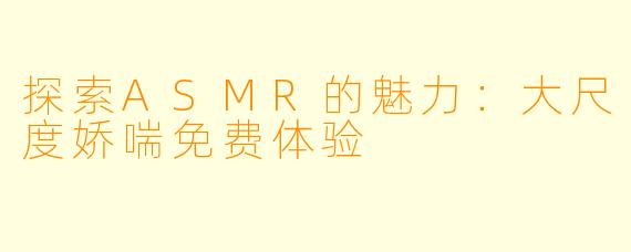探索ASMR的魅力：大尺度娇喘免费体验