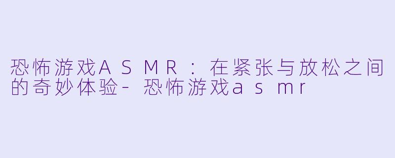 恐怖游戏ASMR:在紧张与放松之间的奇妙体验