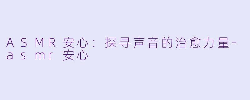 ASMR安心：探寻声音的治愈力量-asmr安心
