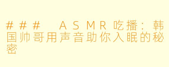 ### ASMR吃播：韩国帅哥用声音助你入眠的秘密