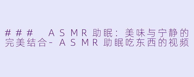 ### ASMR助眠：美味与宁静的完美结合-ASMR助眠吃东西的视频