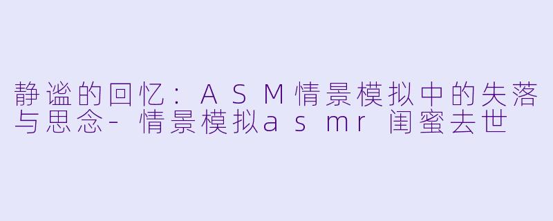 静谧的回忆:ASM情景模拟中的失落与思念