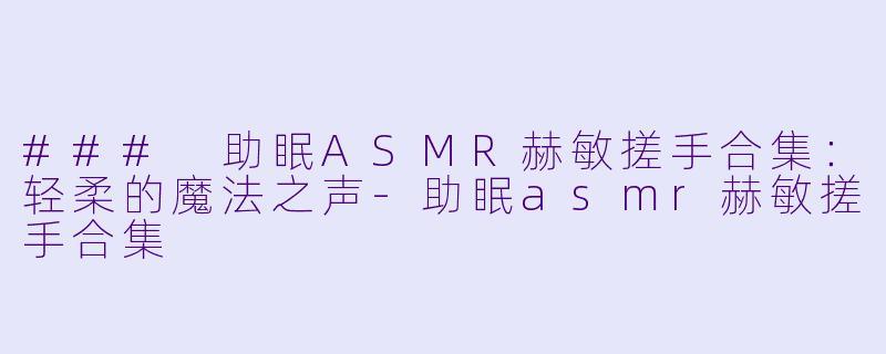 ### 助眠ASMR赫敏搓手合集:轻柔的魔法之声