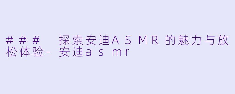 ### 探索安迪ASMR的魅力与放松体验-安迪asmr