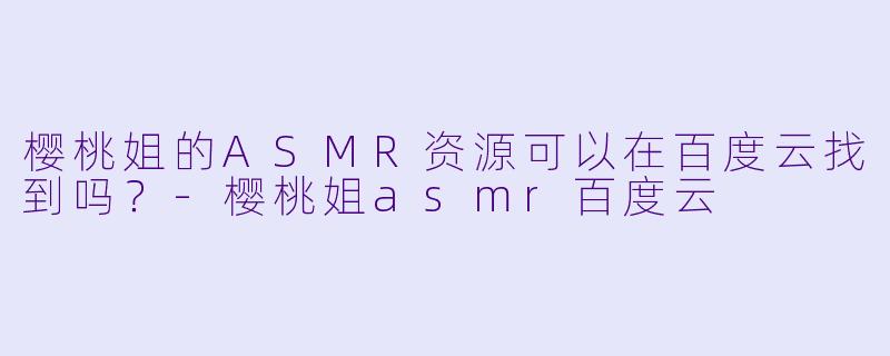樱桃姐的ASMR资源可以在百度云找到吗？