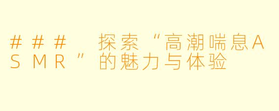 ### 探索“高潮喘息ASMR”的魅力与体验