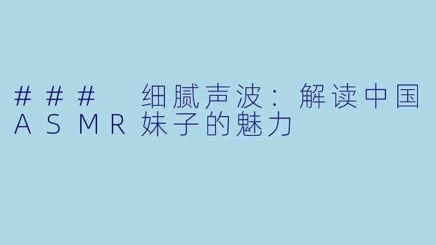 ### 细腻声波:解读中国ASMR妹子的魅力