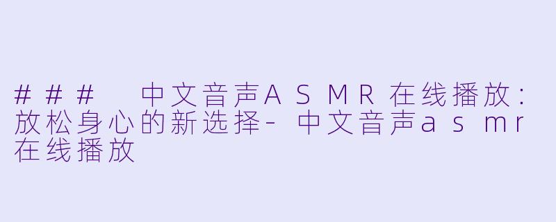 ### 中文音声ASMR在线播放：放松身心的新选择-中文音声asmr在线播放