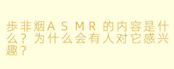 歩非烟ASMR的内容是什么?为什么会有人对它感兴趣?
