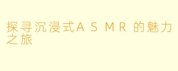 探寻沉浸式ASMR的魅力之旅