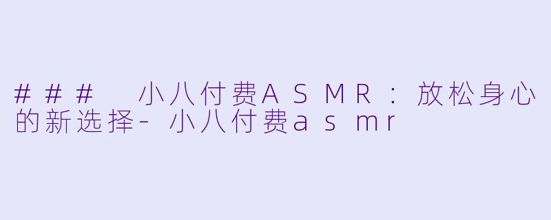 ### 小八付费ASMR：放松身心的新选择-小八付费asmr