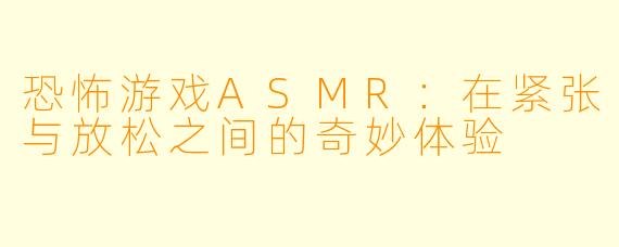 恐怖游戏ASMR：在紧张与放松之间的奇妙体验
