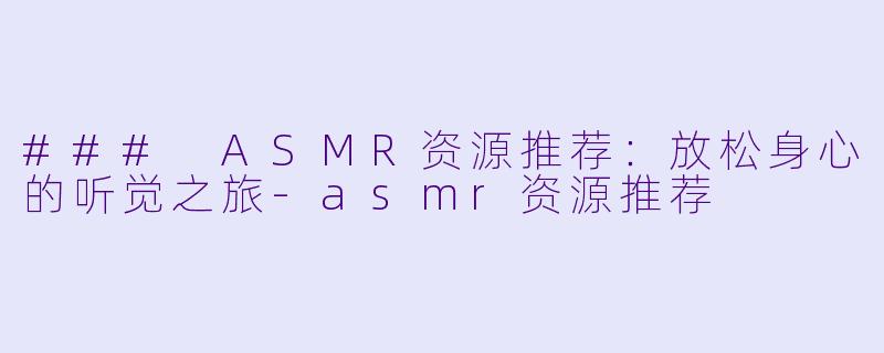 ### ASMR资源推荐：放松身心的听觉之旅-asmr资源推荐