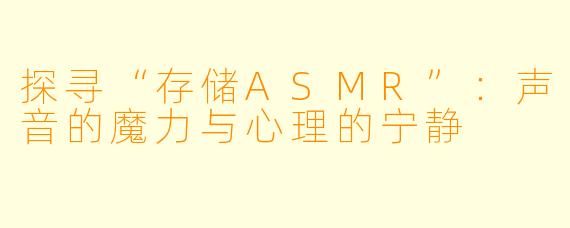 探寻“存储ASMR”：声音的魔力与心理的宁静