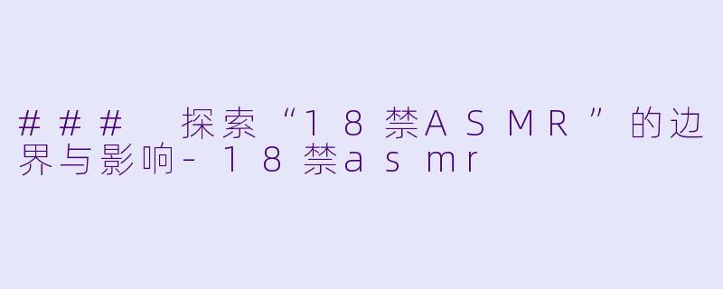 ### 探索“18禁ASMR”的边界与影响-18禁asmr
