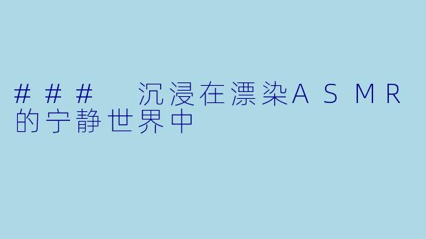 ### 沉浸在漂染ASMR的宁静世界中