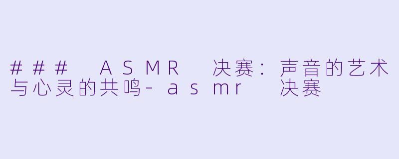 ### ASMR 决赛：声音的艺术与心灵的共鸣-asmr 决赛