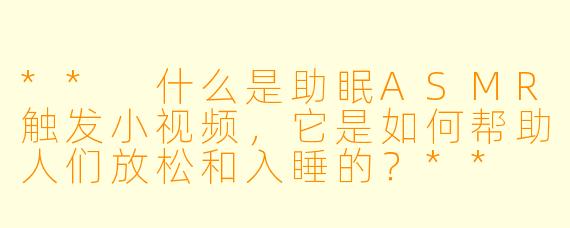 ** 什么是助眠ASMR触发小视频,它是如何帮助人们放松和入睡的?**