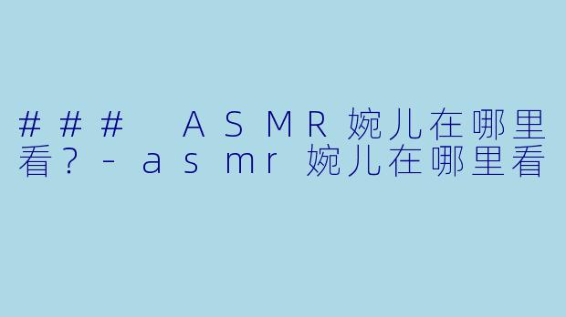 ### ASMR婉儿在哪里看？-asmr婉儿在哪里看
