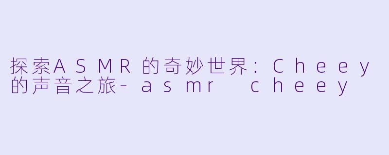 探索ASMR的奇妙世界:Cheey的声音之旅