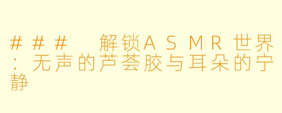 ### 解锁ASMR世界：无声的芦荟胶与耳朵的宁静