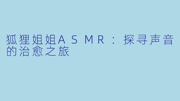狐狸姐姐ASMR：探寻声音的治愈之旅