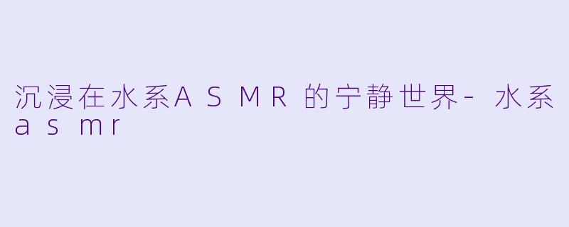 沉浸在水系ASMR的宁静世界-水系asmr