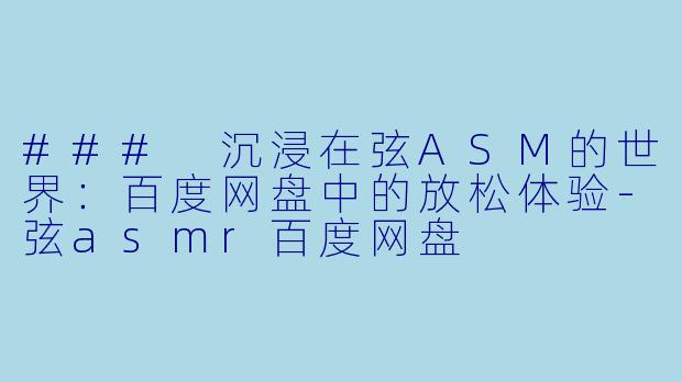 ### 沉浸在弦ASM的世界：百度网盘中的放松体验-弦asmr百度网盘