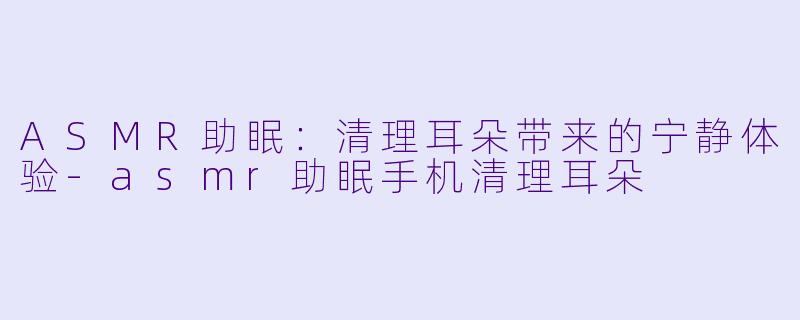 ASMR助眠：清理耳朵带来的宁静体验-asmr助眠手机清理耳朵