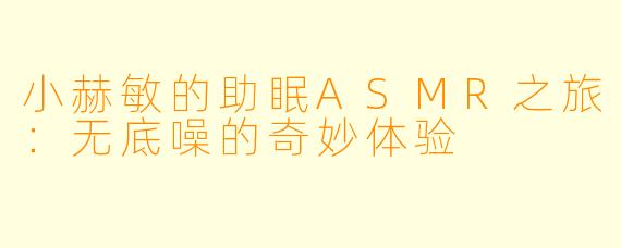 小赫敏的助眠ASMR之旅:无底噪的奇妙体验